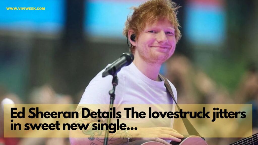 Ed Sheeran Details The lovestruck jitters in sweet new single...