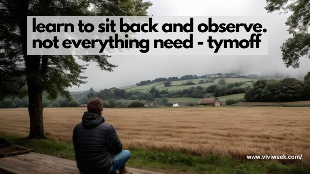 learn to sit back and observe. not everything need - tymoff.