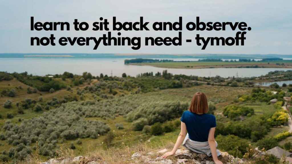 learn to sit back and observe. not everything need - tymoff